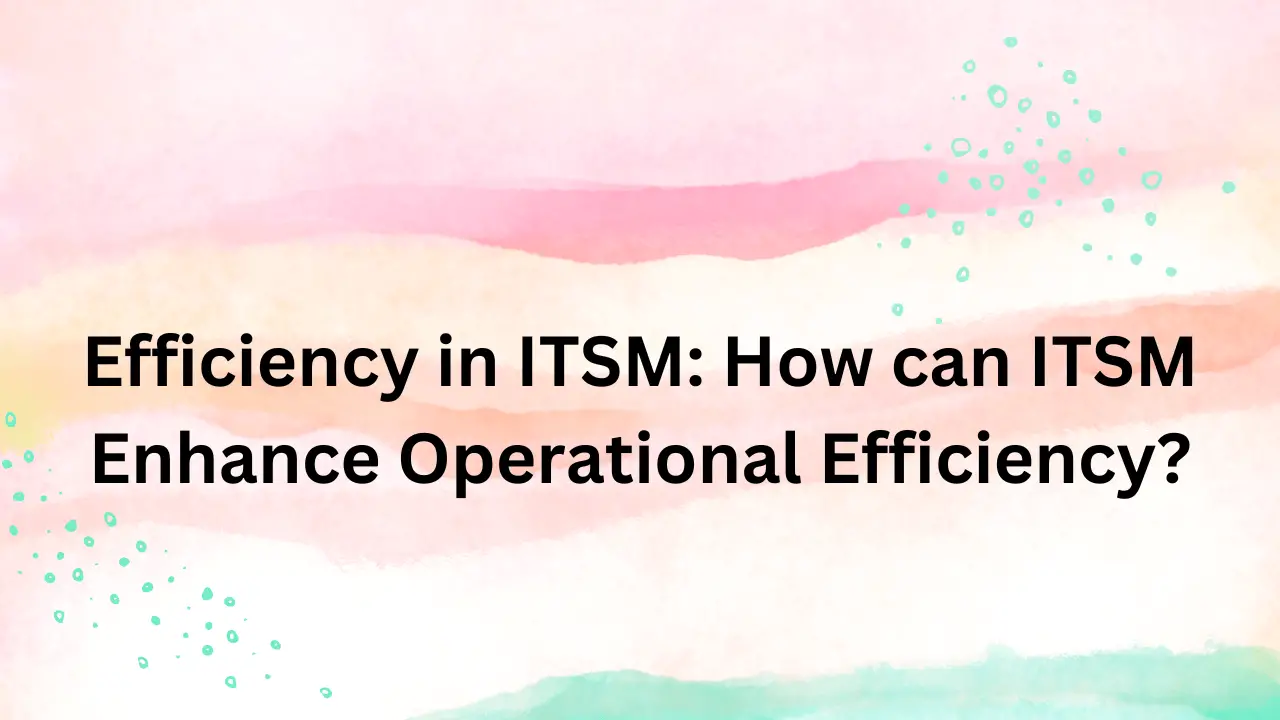 Efficiency in ITSM: How can ITSM Enhance Operational Efficiency?