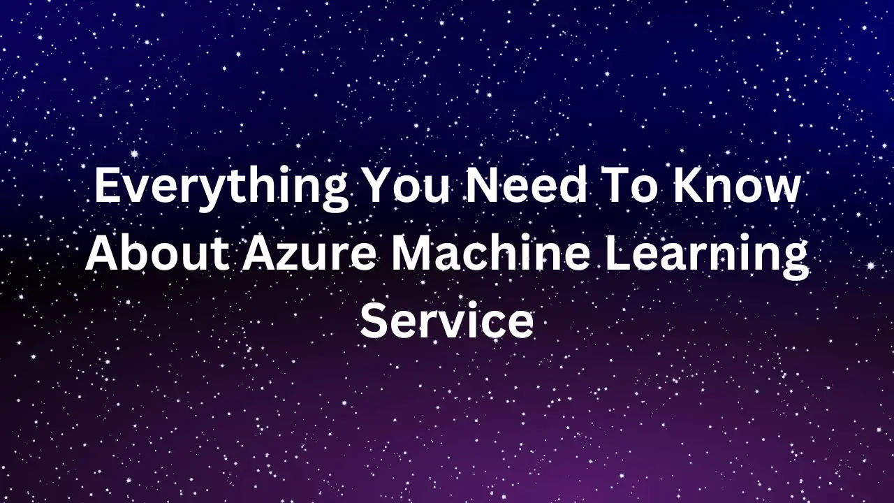 Everything You Need To Know About Azure Machine Learning Service