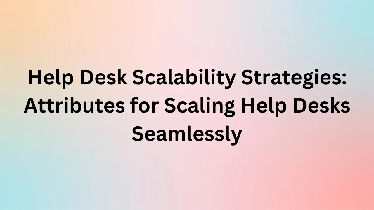 Help Desk Scalability Strategies: Attributes for Scaling Help Desks Seamlessly