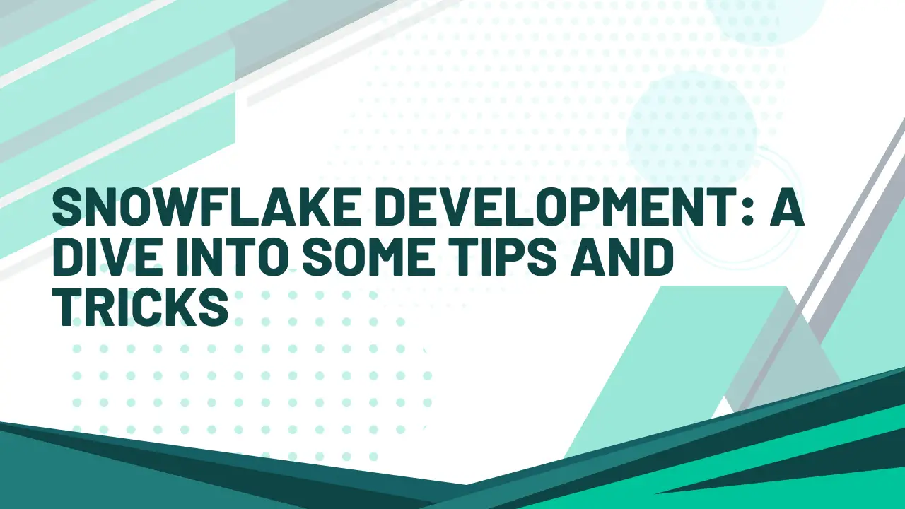 Snowflake Development: A Dive Into Some Tips and Tricks