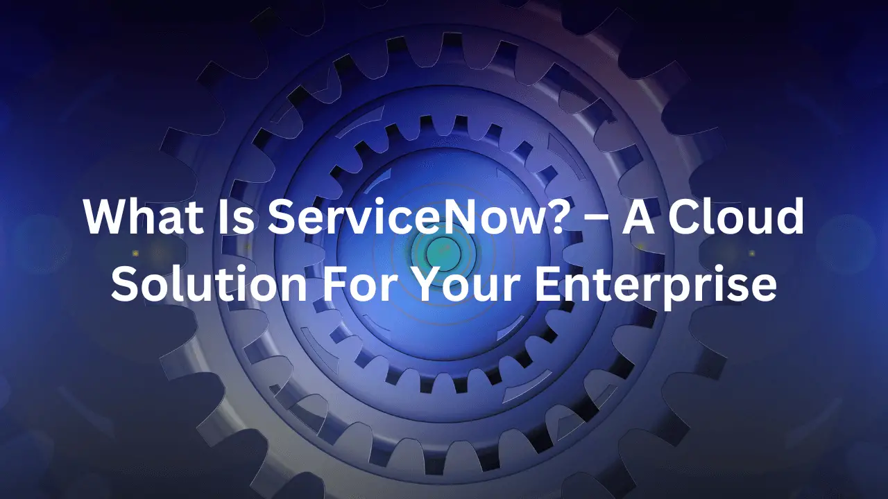 What Is ServiceNow? – A Cloud Solution For Your Enterprise