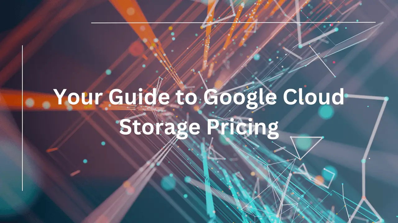 Your Guide to Google Cloud Storage Pricing